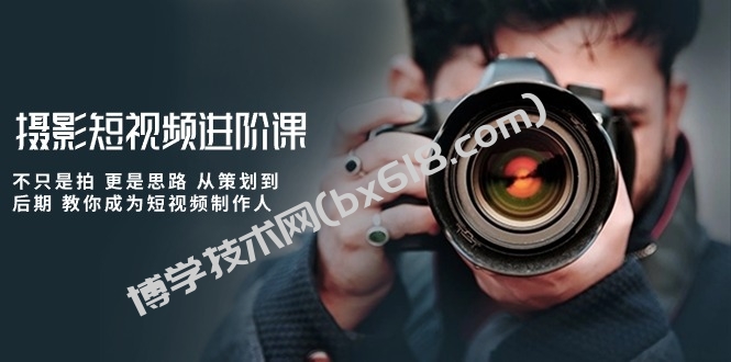 摄影短视频进阶课，不只是拍 更是思路 从策划到后期 教你成为短视频制作人-博学技术网