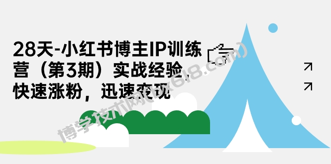 28天-小红书博主IP训练营（第3期）实战经验，快速涨粉，迅速变现-博学技术网