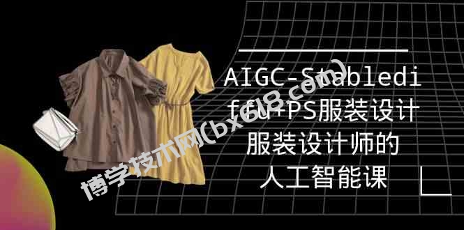 实战培训班：AIGC-Stablediffu+PS服装设计-服装设计师的人工智能课（16节）-博学技术网
