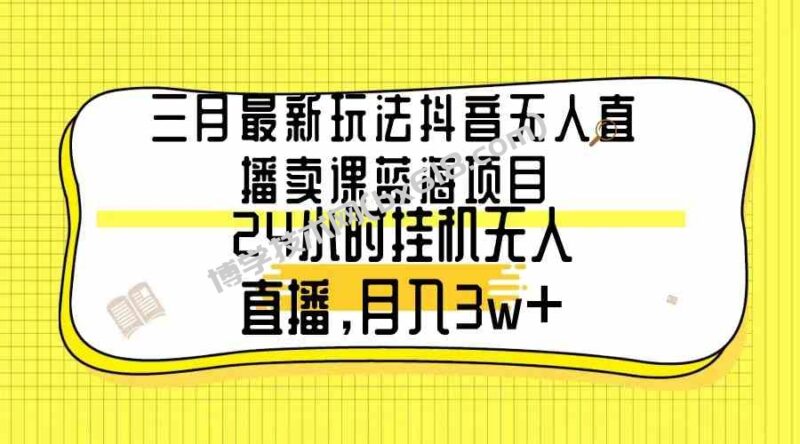 （9229期）三月最新玩法抖音无人直播卖课蓝海项目，24小时无人直播，月入3w+-博学技术网