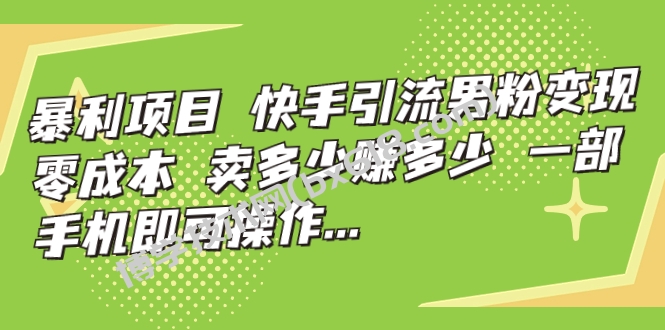 暴利项目，快手引流男粉变现，零成本，卖多少赚多少，一部手机即可操作…-博学技术网