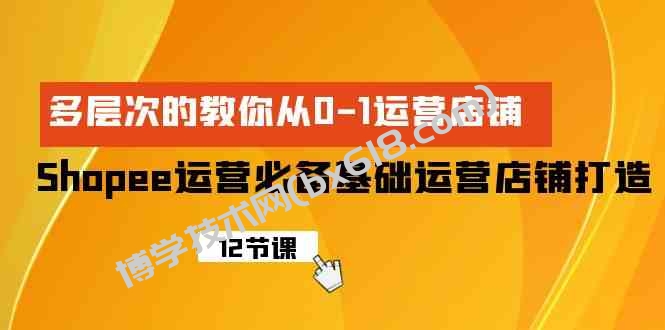 （9993期）Shopee-运营必备基础运营店铺打造，多层次的教你从0-1运营店铺-博学技术网
