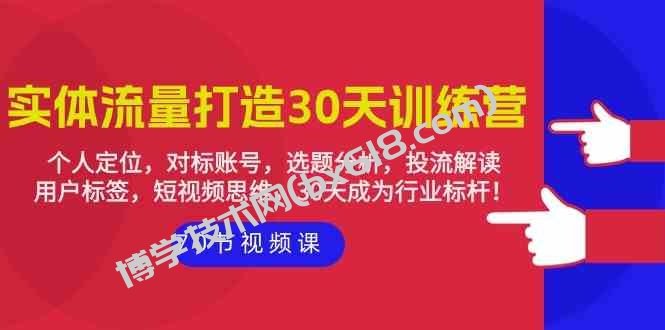 （9782期）实体-流量打造-30天训练营：个人定位，对标账号，选题分析，投流解读-70节-博学技术网