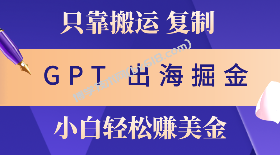（10637期）出海掘金搬运，赚老外美金，月入3w+，仅需GPT粘贴复制，小白也能玩转-博学技术网