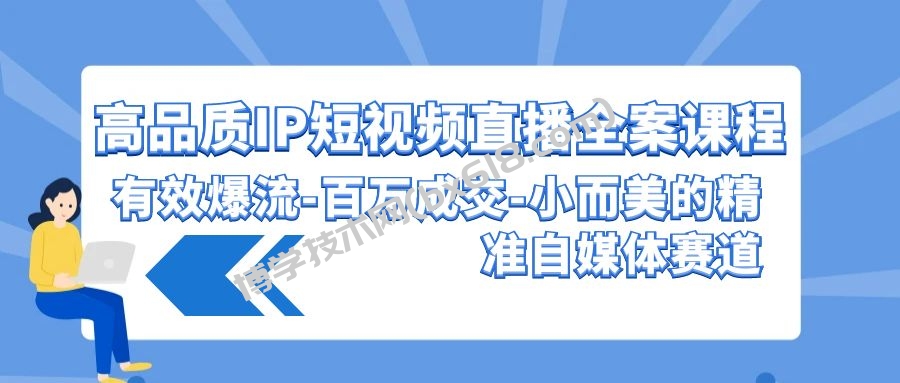 高品质IP短视频直播全案课程，有效爆流百万成交，小而美的精准自媒体赛道-博学技术网