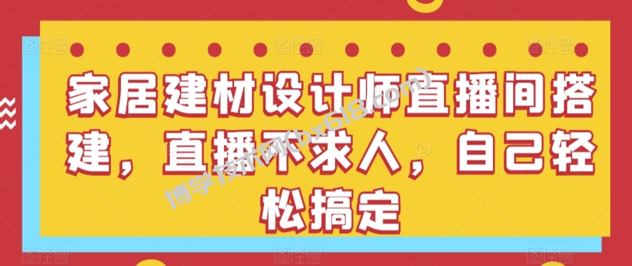家居建材设计师直播间搭建，直播不求人，自己轻松搞定-博学技术网