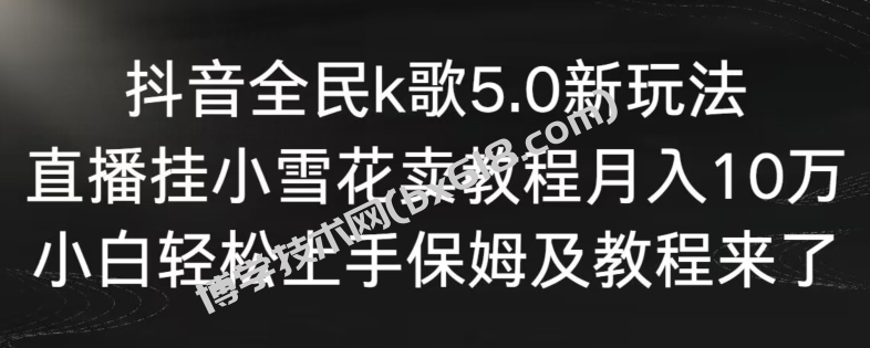 抖音全民k歌5.0新玩法，直播挂小雪花卖教程月入10万，小白轻松上手，保姆及教程来了-博学技术网