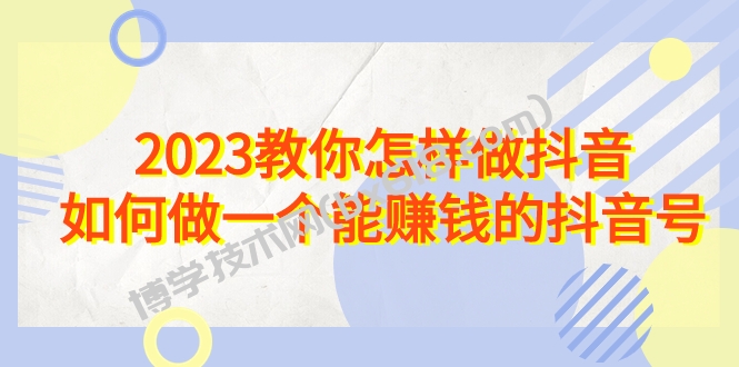 2023教你怎样做抖音，如何做一个能赚钱的抖音号（22节课）-博学技术网