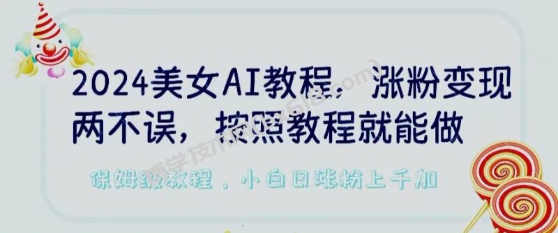 2024美女AI教程，涨粉变现两不误，按照教程制作就能做，平台低概率检测出是AI制作-博学技术网