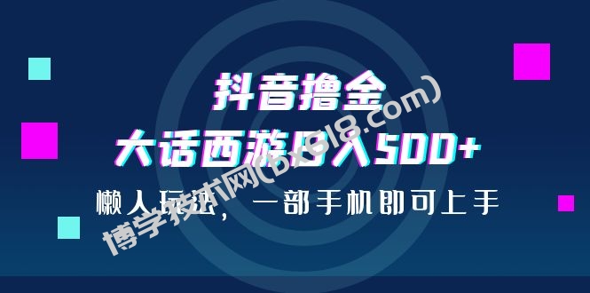 抖音撸金，大话西游日入500+，懒人玩法，一部手机即可上手-博学技术网