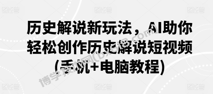 历史解说新玩法，AI助你轻松创作历史解说短视频(手机+电脑教程)-博学技术网