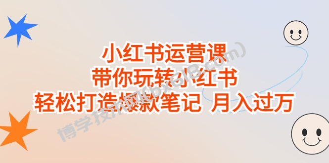 小红书运营课，带你玩转小红书，轻松打造爆款笔记 月入过万-博学技术网
