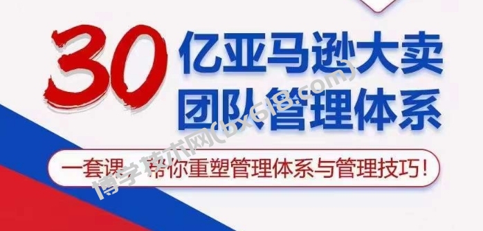 30亿亚马逊大卖团队管理体系，一套课帮你重塑管理体系与管理技巧-博学技术网