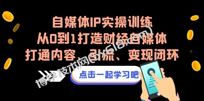 自媒体IP实操训练，从0到1打造财经自媒体，打通内容、引流、变现闭环-博学技术网