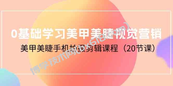 0基础学习美甲美睫视觉营销，美甲美睫手机拍摄剪辑课程（20节课）-博学技术网