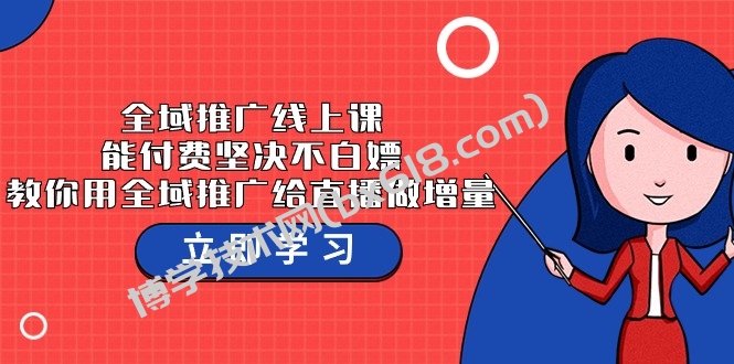全域推广线上课，能付费坚决不白嫖，教你用全域推广给直播做增量-37节课-博学技术网