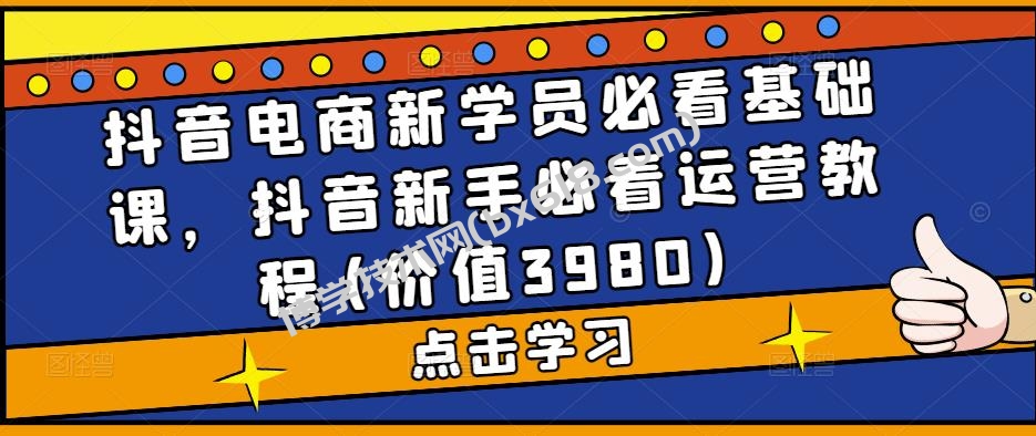 抖音电商新学员必看基础课，抖音新手必看运营教程(价值3980)-博学技术网