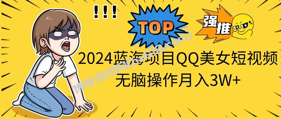 2024蓝海项目QQ美女短视频无脑操作月入3W+-博学技术网