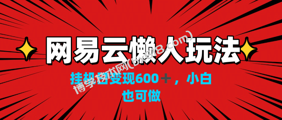 网易云懒人玩法，挂机日变现600+，小白也可做！！！-博学技术网