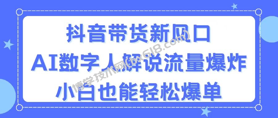 抖音带货新风口，AI数字人解说，流量爆炸，小白也能轻松爆单-博学技术网