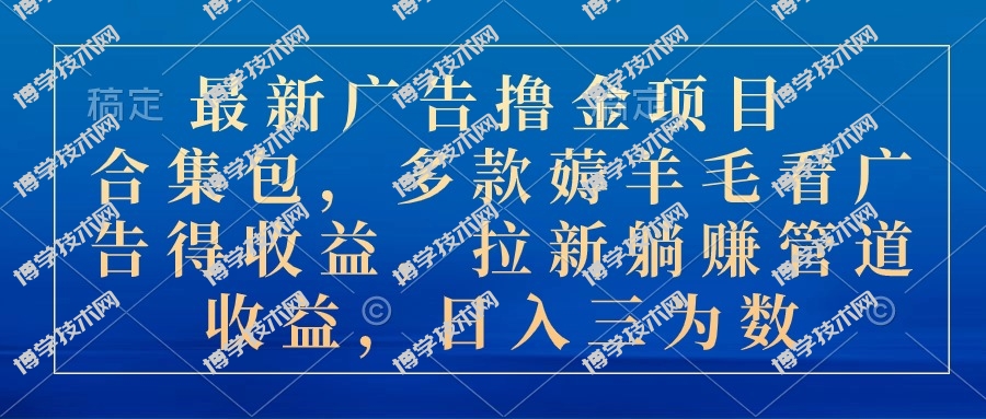 最新广告撸金项目合集包，多款薅羊毛看广告收益 拉新管道收益，日入三为数-博学技术网