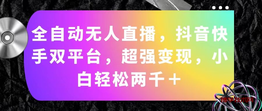 全自动无人直播，抖音快手双平台，超强变现，小白轻松两千＋-博学技术网