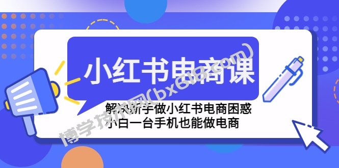 小红书电商课程，解决新手做小红书电商困惑，小白一台手机也能做电商-博学技术网