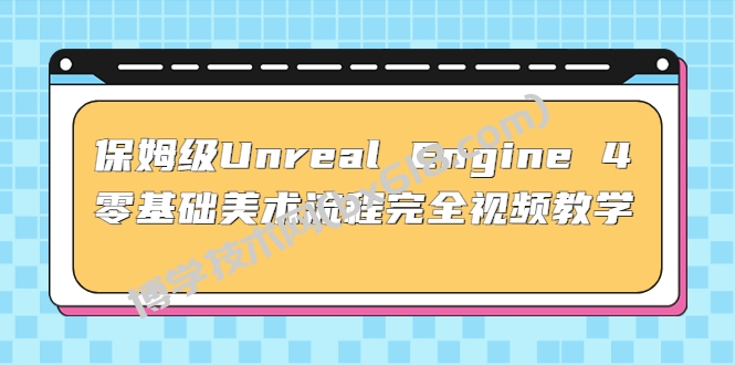 保姆级Unreal Engine 4 零基础美术流程完全视频教学(37节课+配套文件)-博学技术网