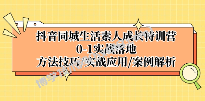 抖音同城生活素人成长特训营，0-1实战落地，方法技巧|实战应用|案例解析-博学技术网