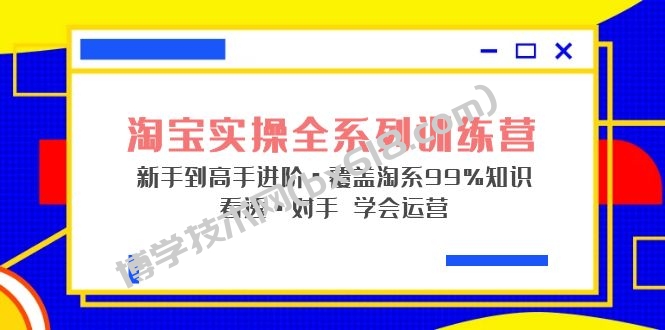 淘宝实操全系列训练营 新手到高手进阶·覆盖·99%知识 看透·对手 学会运营-博学技术网