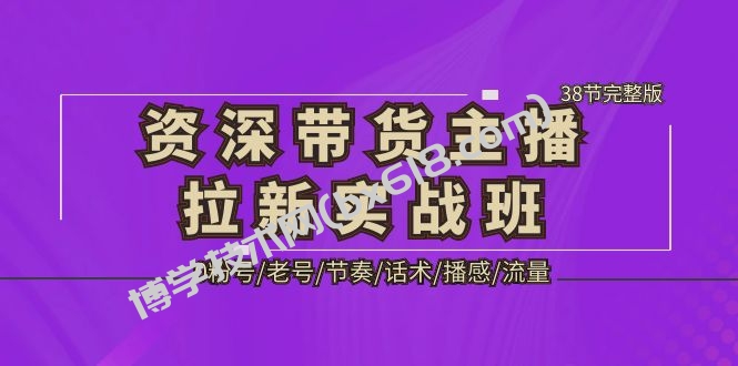 资深·带货主播拉新实战班，0粉号/老号/节奏/话术/播感/流量-38节完整版-博学技术网