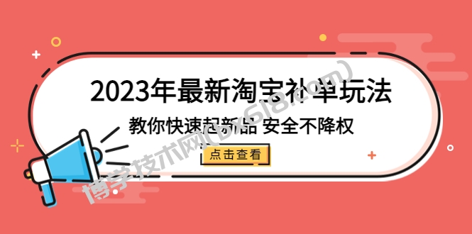 2023年最新淘宝补单玩法，教你快速起·新品，安全·不降权（18课时）-博学技术网