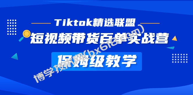 Tiktok精选联盟·短视频带货百单实战营 保姆级教学 快速成为Tiktok带货达人-博学技术网