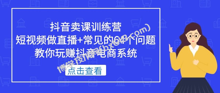 抖音卖课训练营，短视频做直播+常见的64个问题 教你玩赚抖音电商系统-博学技术网