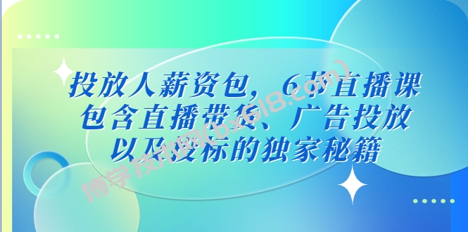 投放人薪资包，6节直播课，包含直播带货、广告投放、以及投标的独家秘籍-博学技术网