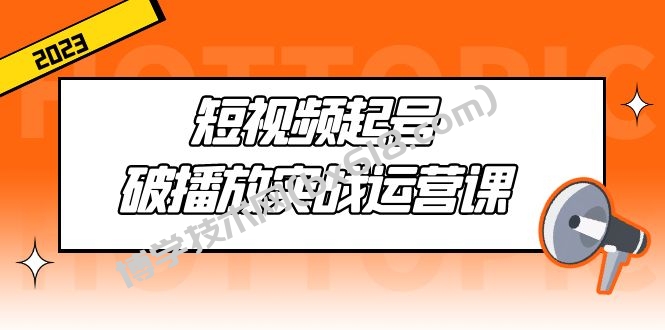 短视频起号·破播放实战运营课，用通俗易懂大白话带你玩转短视频-博学技术网