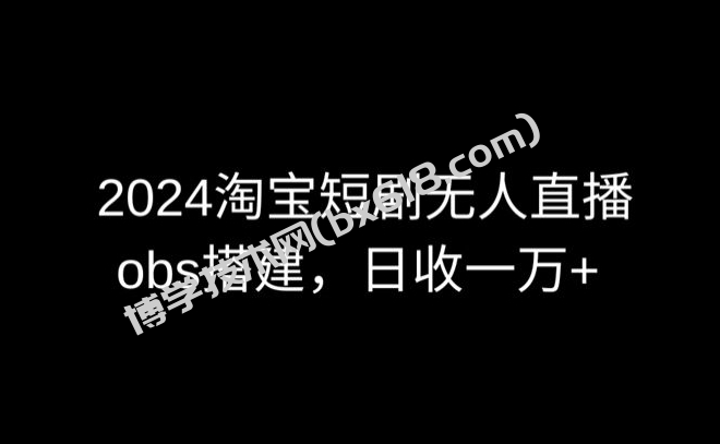 2024最新淘宝短剧无人直播，obs多窗口搭建，日收6000+-博学技术网