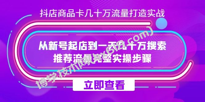抖店-商品卡几十万流量打造实战，从新号起店到一天几十万搜索、推荐流量-博学技术网