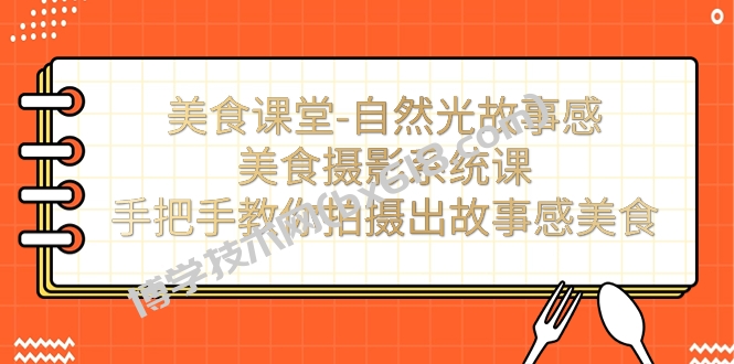 美食课堂-自然光故事感美食摄影系统课：手把手教你拍摄出故事感美食！-博学技术网