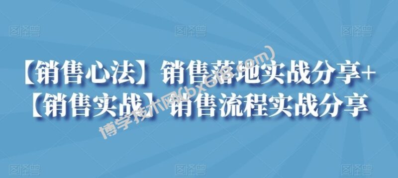 【销售心法】销售落地实战分享+【销售实战】销售流程实战分享-博学技术网