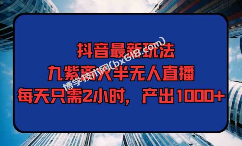 （9619期）抖音最新玩法，九紫离火半无人直播，每天只需2小时，产出1000+-博学技术网