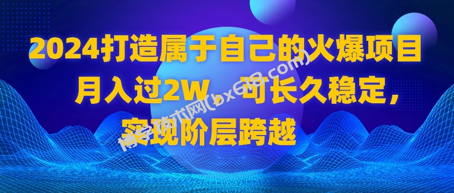 2024 打造属于自己的火爆项目，月入过2W，可长久稳定，实现阶层跨越-博学技术网