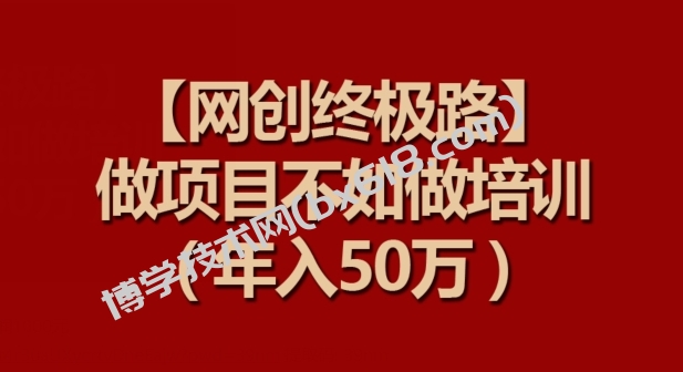 【网创终极路】做项目不如做项目培训，年入50万-博学技术网