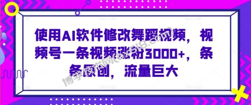 使用AI软件修改舞蹈视频，视频号一条视频涨粉3000+，条条原创，流量巨大-博学技术网