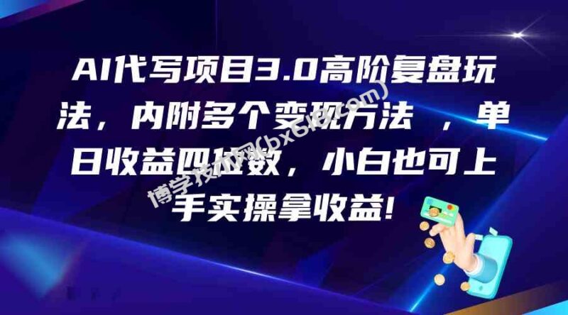 AI代写项目3.0高阶复盘玩法，单日收益四位数，小白也可上手实…-博学技术网
