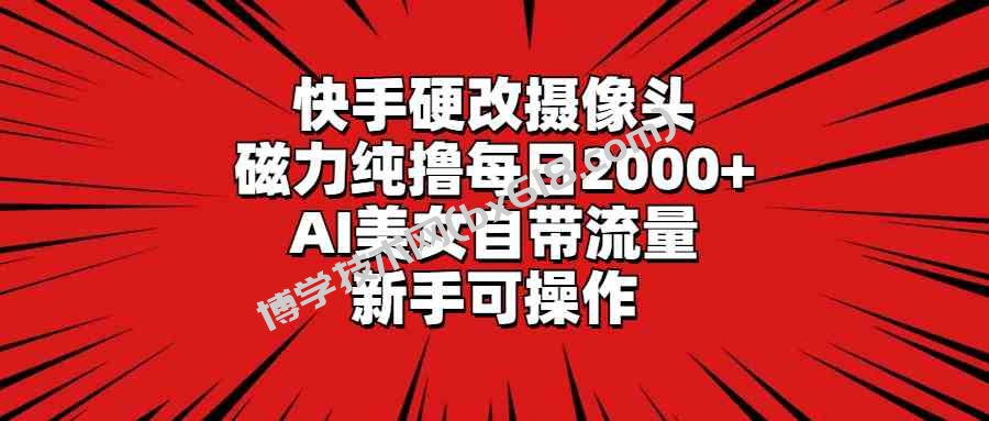 （9188期）快手硬改摄像头，磁力纯撸每日2000+，AI美女自带流量，新手可操作-博学技术网