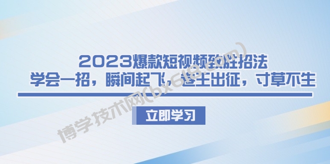 2023爆款短视频致胜招法，学会一招，瞬间起飞，卷王出征，寸草不生-博学技术网