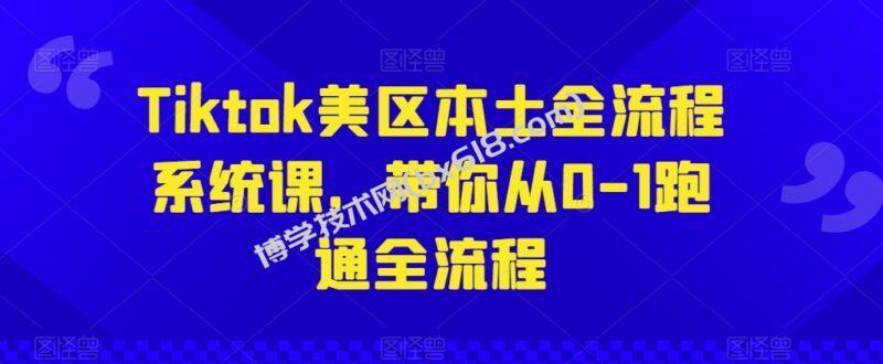 Tiktok美区本土全流程系统课，带你从0-1跑通全流程-博学技术网