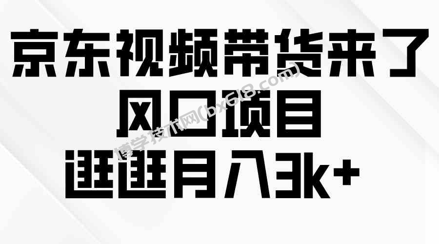 （10025期）京东短视频带货来了，风口项目，逛逛月入3k+-博学技术网