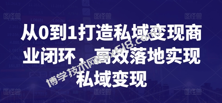 从0到1打造私域变现商业闭环，高效落地实现私域变现-博学技术网